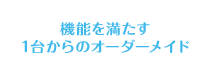 機能を満たす1台からのオーダーメイド