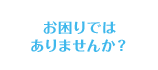 お困りではありませんか?