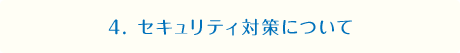 4. セキュリティ対策について